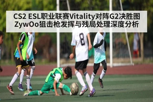 CS2 ESL职业联赛Vitality对阵G2决胜图ZywOo狙击枪发挥与残局处理深度分析